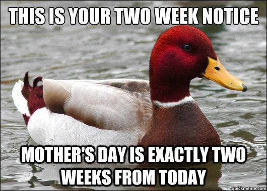 This is your two week notice
 Mother's Day is exactly two weeks from today  Malicious Advice Mallard