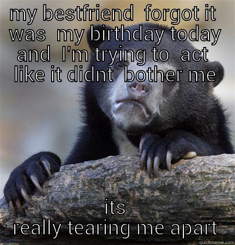 MY BESTFRIEND  FORGOT IT  WAS  MY BIRTHDAY TODAY AND  I'M TRYING TO  ACT  LIKE IT DIDNT  BOTHER ME ITS REALLY TEARING ME APART Confession Bear