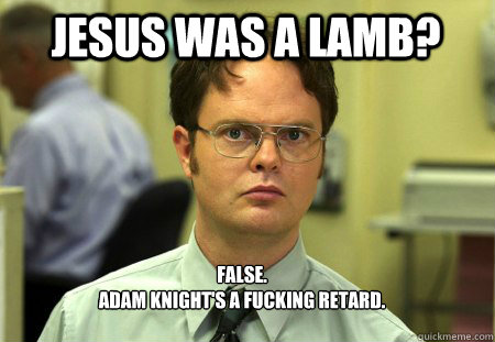 Jesus was a lamb? False.
Adam knight's a fucking retard.  Schrute