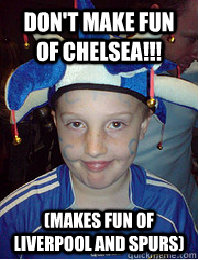Don't make fun of Chelsea!!! (Makes fun of Liverpool and Spurs)  