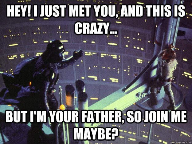 Hey! i just met you, and this is crazy... but i'm your father, so join me maybe?  