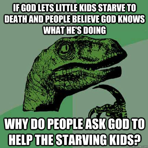 if god lets little kids starve to death and people believe god knows what he's doing why do people ask god to help the starving kids?  Philosoraptor