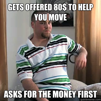 Gets offered 80$ to help you move Asks for the money first  Okay Guy Steve