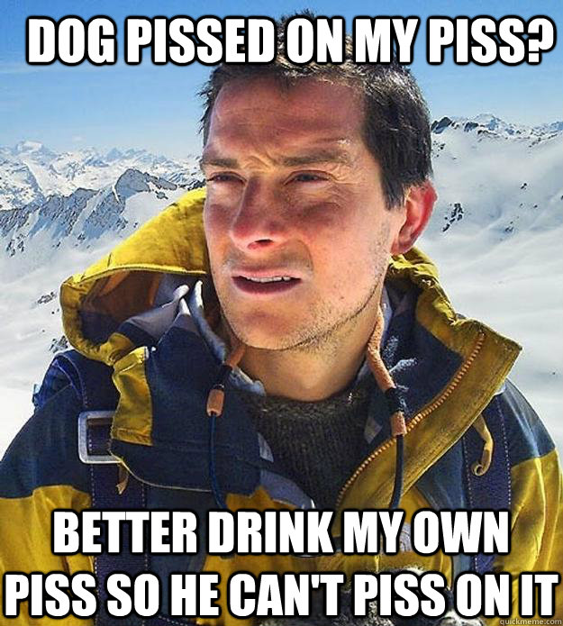 Dog pissed on my piss? Better drink my own piss so he can't piss on it  Best size bear grylls meme