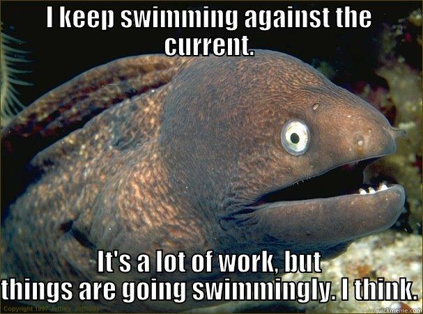 Unwilling to listen to others - I KEEP SWIMMING AGAINST THE CURRENT. IT'S A LOT OF WORK, BUT THINGS ARE GOING SWIMMINGLY. I THINK. Bad Joke Eel