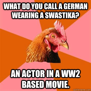 What do you call a German wearing a swastika?  An actor in a ww2 based movie.  Anti-Joke Chicken
