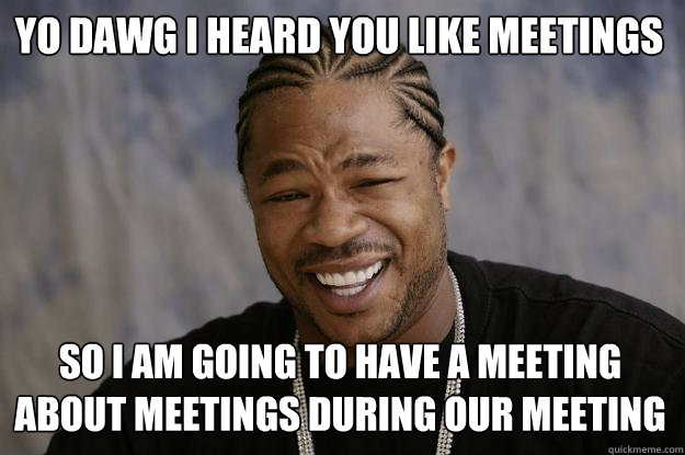 Yo dawg i heard you like meetings So I am going to have a meeting about meetings during our meeting   Xzibit meme