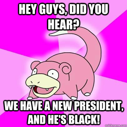 Hey guys, did you hear? We have a new president, and he's black!  Slowpoke