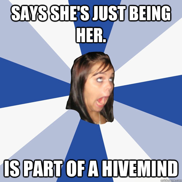 Says she's just being her. Is part of a hivemind  Annoying Facebook Girl