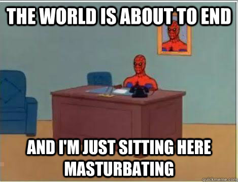 the world is about to end and i'm just sitting here masturbating - the world is about to end and i'm just sitting here masturbating  Amazing Spiderman
