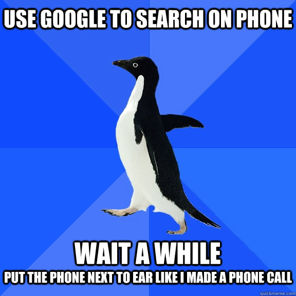 use google to search on phone  wait a while put the phone next to ear like i made a phone call   Socially Awkward Penguin