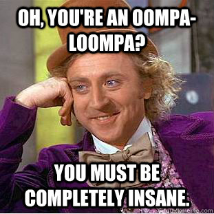 Oh, you're an Oompa-Loompa? You must be completely insane.  Creepy Wonka