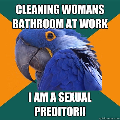 Cleaning womans bathroom at work i am a sexual preditor!!  Paranoid Parrot