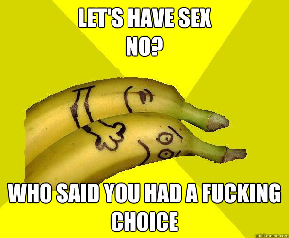 let's have sex
no? who said you had a fucking choice  Sexual Deviant Banana
