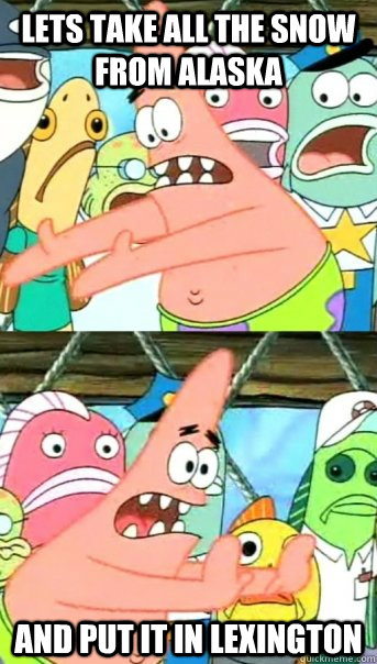 Lets take all the snow from alaska and put it in lexington  Push it somewhere else Patrick