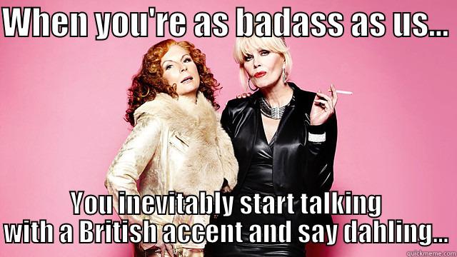 WHEN YOU'RE AS BADASS AS US...  YOU INEVITABLY START TALKING WITH A BRITISH ACCENT AND SAY DAHLING... Misc
