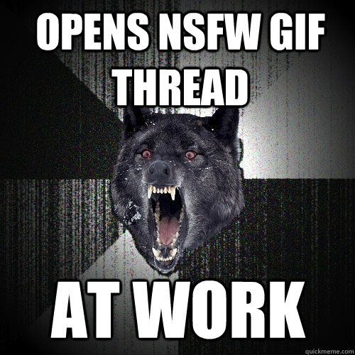 Opens NSFW GIF thread at work  Insanity Wolf