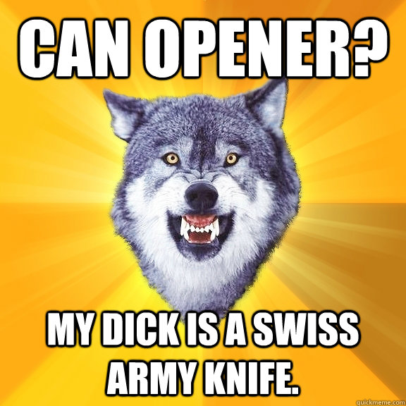 Can opener? My dick is a swiss army knife.  Courage Wolf
