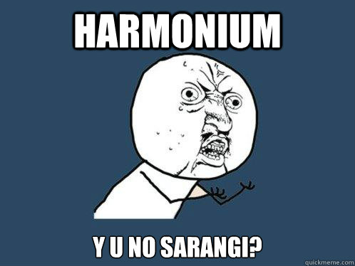 harmonium y u no sarangi?  Y U No
