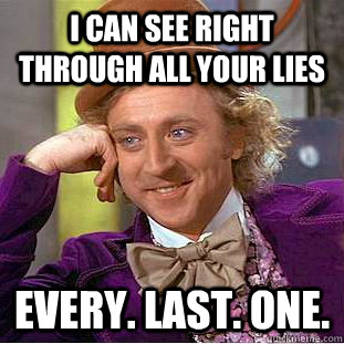 I can see right through all your lies Every. Last. One.   Creepy Wonka