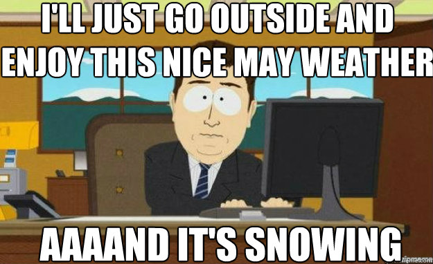 i'll just go outside and enjoy this nice may weather AAAAND IT'S SNOWING  aaaand its gone