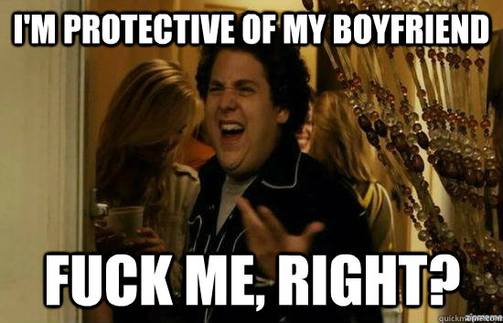 I'm protective of my boyfriend fuck me, right?  fuckmeright