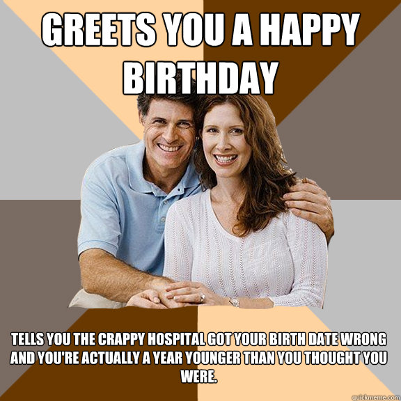 Greets you a happy birthday Tells you the crappy hospital got your birth date wrong and you're actually a year younger than you thought you were.  Scumbag Parents