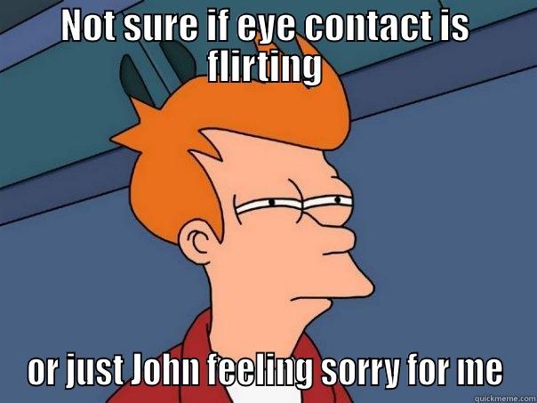 NOT SURE IF EYE CONTACT IS FLIRTING OR JUST JOHN FEELING SORRY FOR ME Futurama Fry
