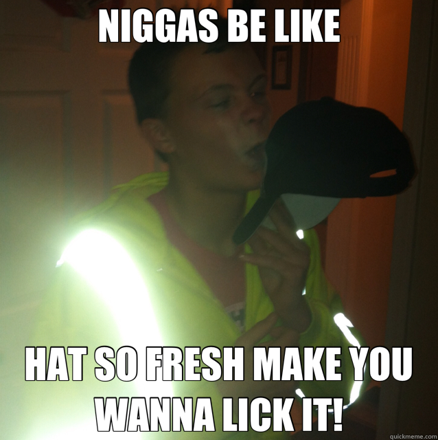 NIGGAS BE LIKE HAT SO FRESH MAKE YOU WANNA LICK IT!  