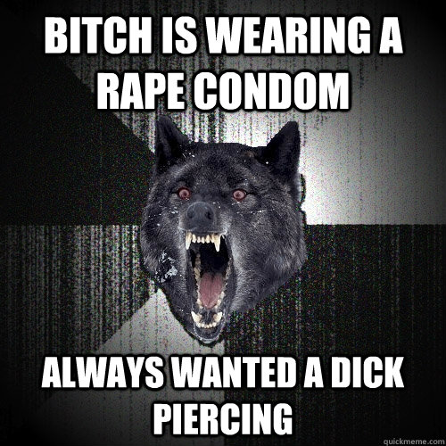 bitch is wearing a rape condom always wanted a dick piercing   Insanity Wolf