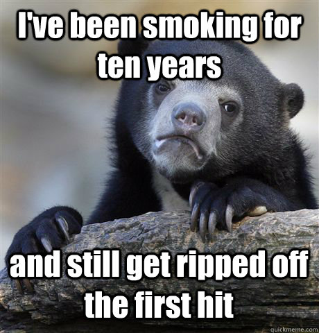 I've been smoking for ten years and still get ripped off the first hit  Confession Bear