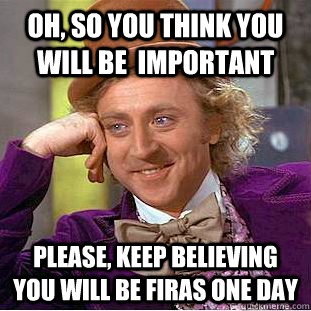 Oh, so you think you will be  important Please, keep believing you will be firas one day  Creepy Wonka