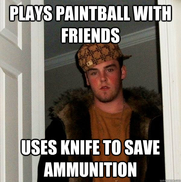 plays paintball with friends Uses knife to save ammunition  Scumbag Steve