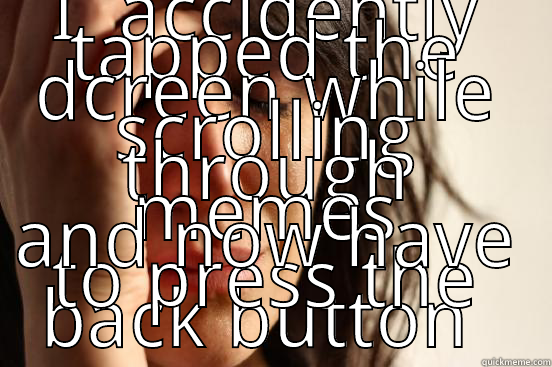 I accidently tapped the screen while scroling memes and now have to press the back button - I  ACCIDENTLY TAPPED THE DCREEN WHILE SCROLLING THROUGH MEMES AND NOW HAVE TO PRESS THE BACK BUTTON  First World Problems