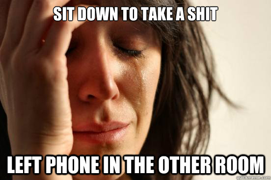 Sit down to take a shit left phone in the other room  First World Problems