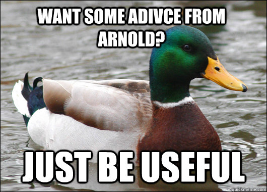 Want some adivce from Arnold? Just be useful  Actual Advice Mallard