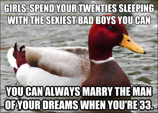 girls, spend your twenties sleeping with the sexiest bad boys you can
 you can always marry the man of your dreams when you're 33.  Malicious Advice Mallard