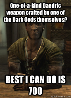 One-of-a-kind Daedric weapon crafted by one of the Dark Gods themselves? BEST I CAN DO IS 700  Cheapskate Belethor