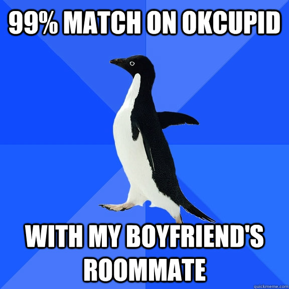 99% match on okcupid with my boyfriend's roommate  Socially Awkward Penguin