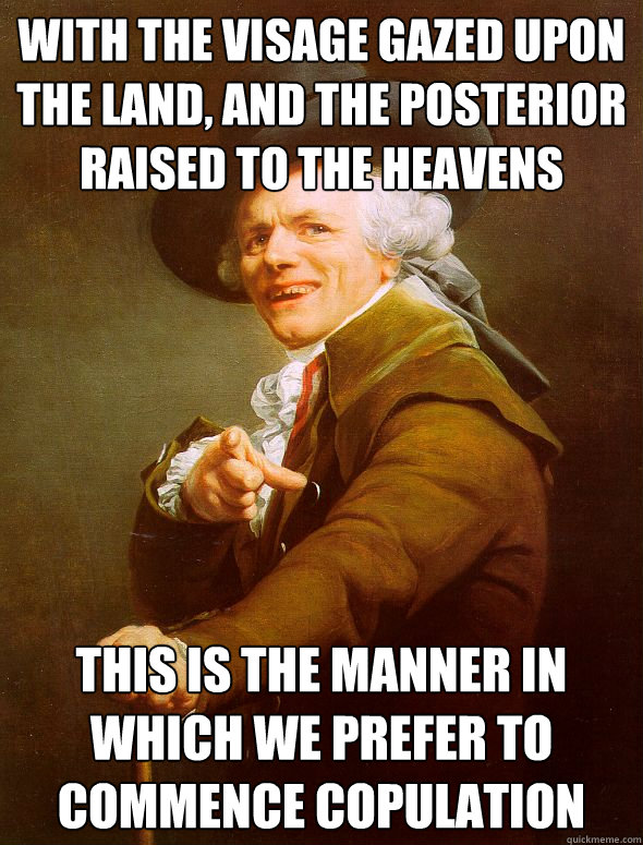 with the Visage gazed upon the land, and the posterior raised to the heavens  this is the manner in which we prefer to commence copulation  Joseph Ducreux