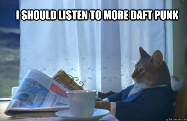 I should listen to more daft punk  Sophisticated Cat