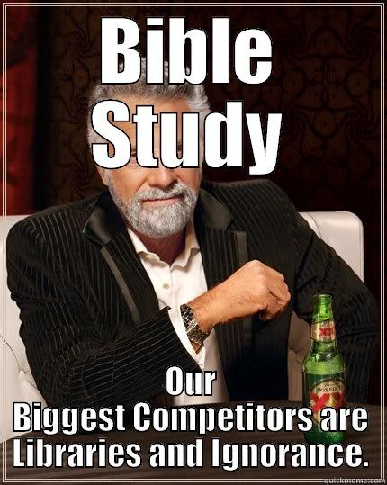 BIBLE STUDY OUR BIGGEST COMPETITORS ARE LIBRARIES AND IGNORANCE. The Most Interesting Man In The World
