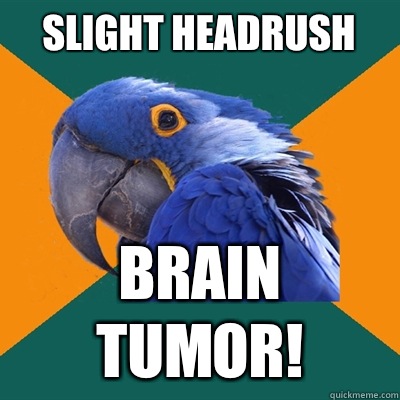 Slight headrush Brain tumor!  Paranoid Parrot