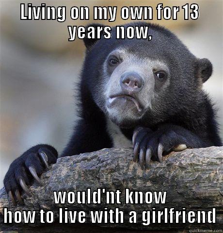 LIVING ON MY OWN FOR 13 YEARS NOW, WOULD'NT KNOW HOW TO LIVE WITH A GIRLFRIEND Confession Bear