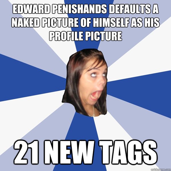 Edward Penishands defaults a naked picture of himself as his profile picture 21 new tags  Annoying Facebook Girl