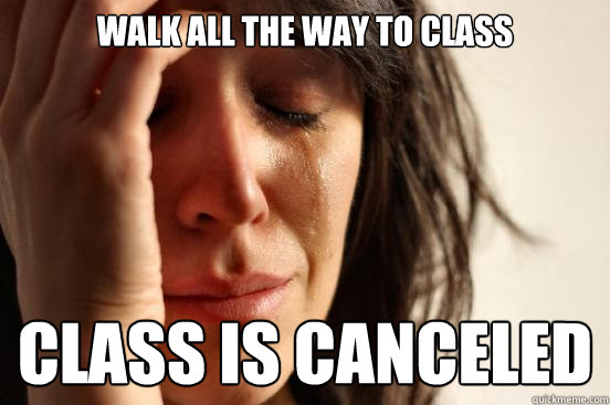 walk all the way to class class is canceled  First World Problems