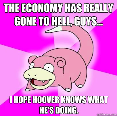 The economy has really gone to hell, guys... I hope Hoover knows what he's doing.  Slowpoke