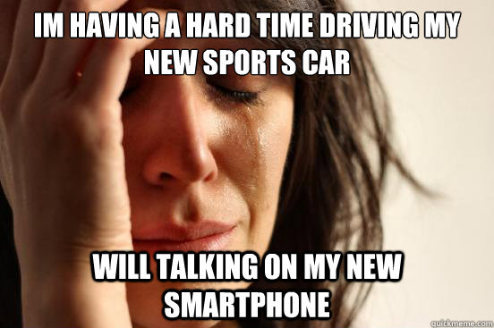 Im having a hard time driving my new sports car Will talking on my new smartphone  First World Problems