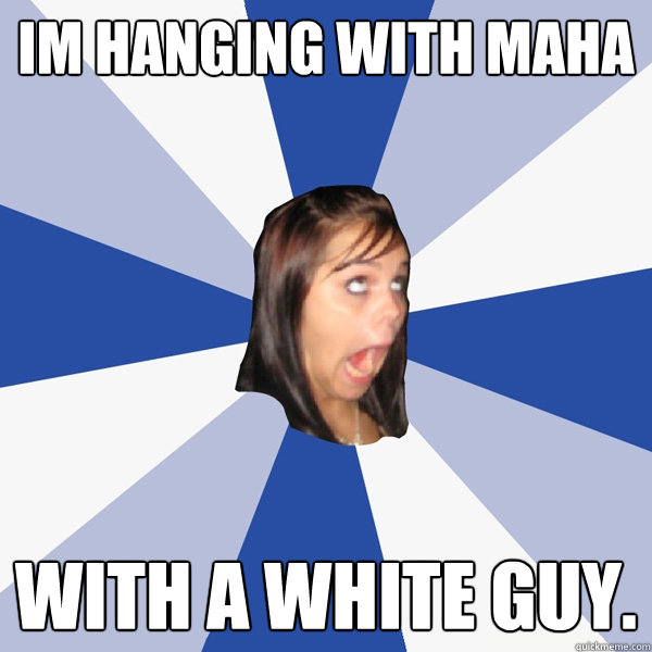 im hanging with maha With a white guy.  Annoying Facebook Girl