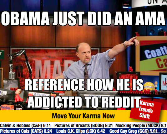 Obama just did an ama
 Reference how he is addicted to Reddit  Mad Karma with Jim Cramer